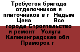 Требуется бригада отделочников и плиточников в г. Надым › Цена ­ 1 000 - Все города Строительство и ремонт » Услуги   . Калининградская обл.,Приморск г.